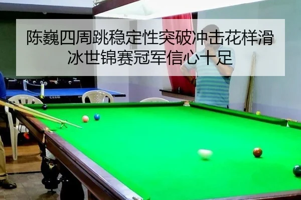 陈巍四周跳稳定性突破冲击花样滑冰世锦赛冠军信心十足