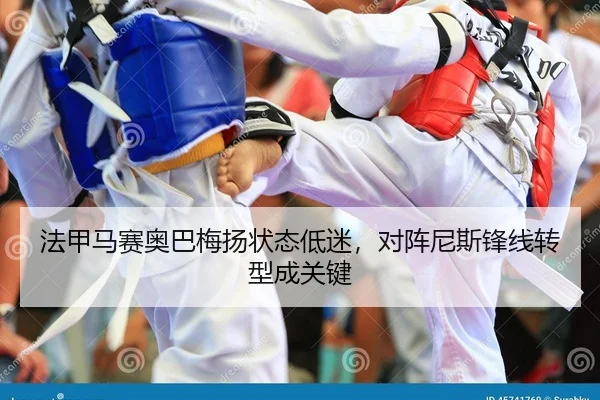 法甲马赛奥巴梅扬状态低迷，对阵尼斯锋线转型成关键